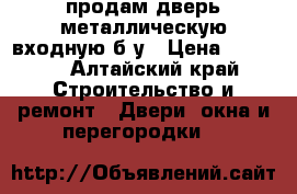 продам дверь металлическую входную б/у › Цена ­ 1 200 - Алтайский край Строительство и ремонт » Двери, окна и перегородки   